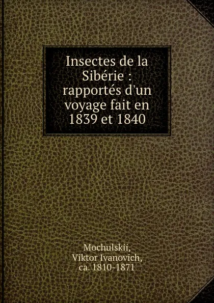 Обложка книги Insectes de la Siberie : rapportes d.un voyage fait en 1839 et 1840, Viktor Ivanovich Mochulskii