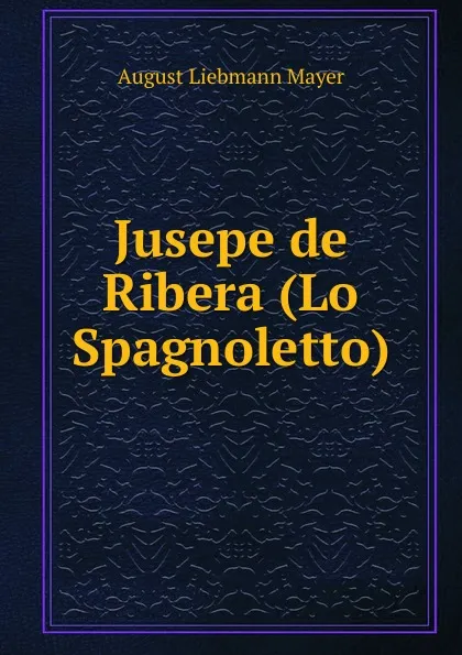 Обложка книги Jusepe de Ribera (Lo Spagnoletto), August Liebmann Mayer