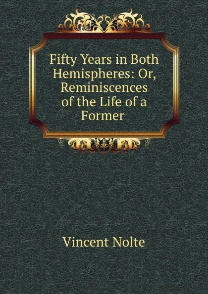 Обложка книги Fifty Years in Both Hemispheres: Or, Reminiscences of the Life of a Former ., Vincent Nolte