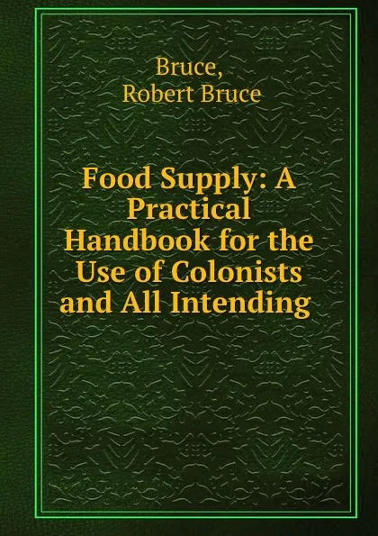 Обложка книги Food Supply: A Practical Handbook for the Use of Colonists and All Intending ., Robert Bruce Bruce