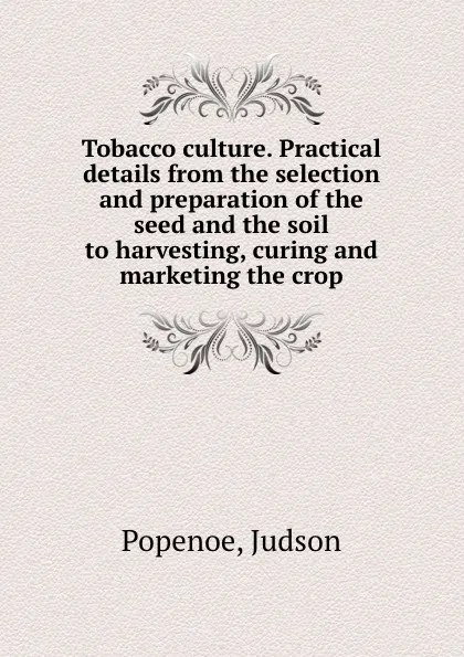 Обложка книги Tobacco culture. Practical details from the selection and preparation of the seed and the soil to harvesting, curing and marketing the crop, Judson Popenoe