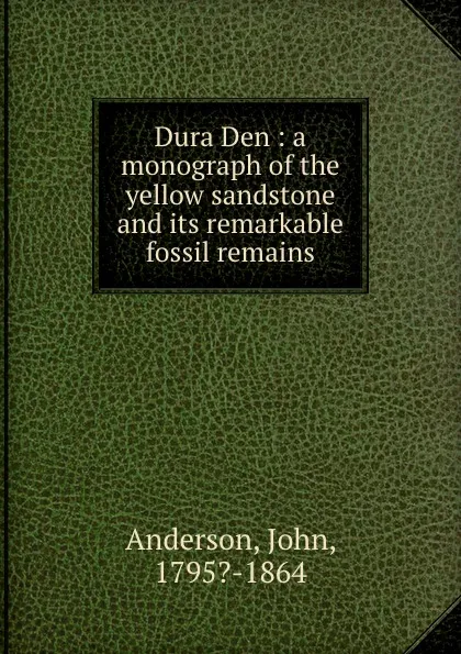 Обложка книги Dura Den : a monograph of the yellow sandstone and its remarkable fossil remains, John Anderson