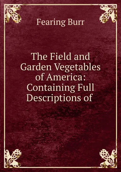 Обложка книги The Field and Garden Vegetables of America: Containing Full Descriptions of ., Fearing Burr