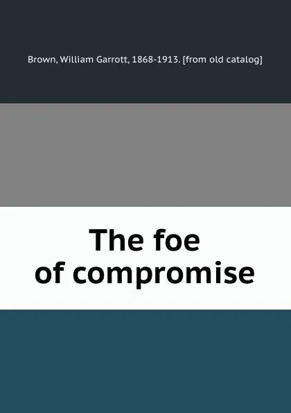 Обложка книги The foe of compromise, William Garrott Brown