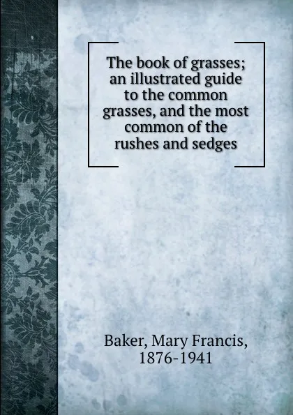 Обложка книги The book of grasses; an illustrated guide to the common grasses, and the most common of the rushes and sedges, Mary Francis Baker