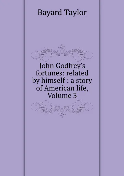 Обложка книги John Godfrey.s fortunes: related by himself : a story of American life, Volume 3, Bayard Taylor