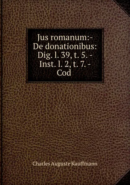 Обложка книги Jus romanum:- De donationibus: Dig. l. 39, t. 5. - Inst. l. 2, t. 7. - Cod ., Charles Auguste Kauffmann