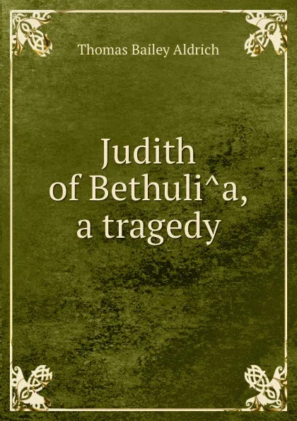 Обложка книги Judith of Bethulia, a tragedy, Aldrich Thomas Bailey