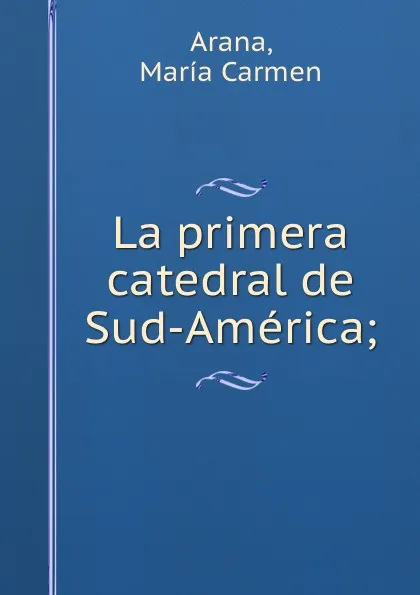 Обложка книги La primera catedral de Sud-America;, María Carmen Arana