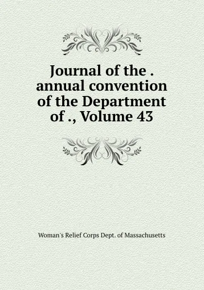 Обложка книги Journal of the . annual convention of the Department of ., Volume 43, Woman's Relief Corps Dept. of Massachusetts