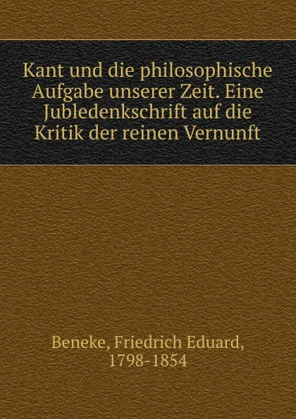 Обложка книги Kant und die philosophische Aufgabe unserer Zeit. Eine Jubledenkschrift auf die Kritik der reinen Vernunft, Friedrich Eduard Beneke