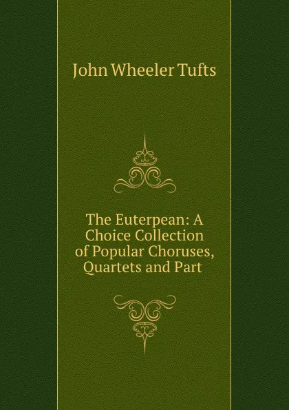 Обложка книги The Euterpean: A Choice Collection of Popular Choruses, Quartets and Part ., John Wheeler Tufts