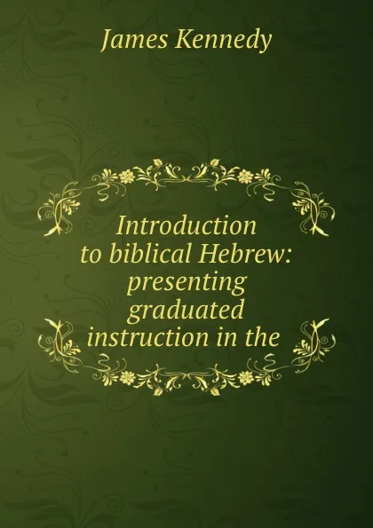 Обложка книги Introduction to biblical Hebrew: presenting graduated instruction in the ., James Kennedy