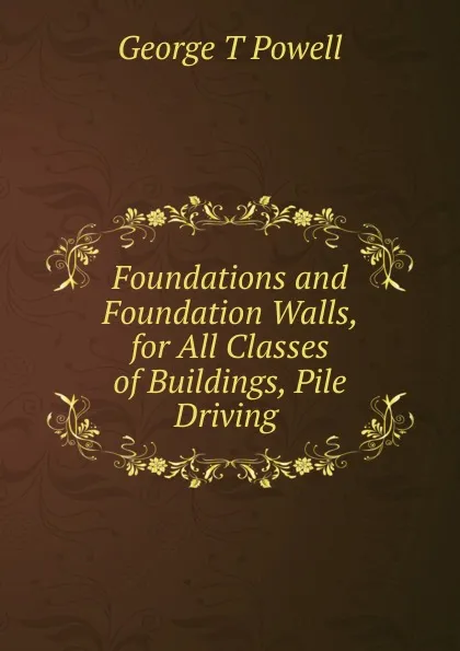 Обложка книги Foundations and Foundation Walls, for All Classes of Buildings, Pile Driving ., George T. Powell