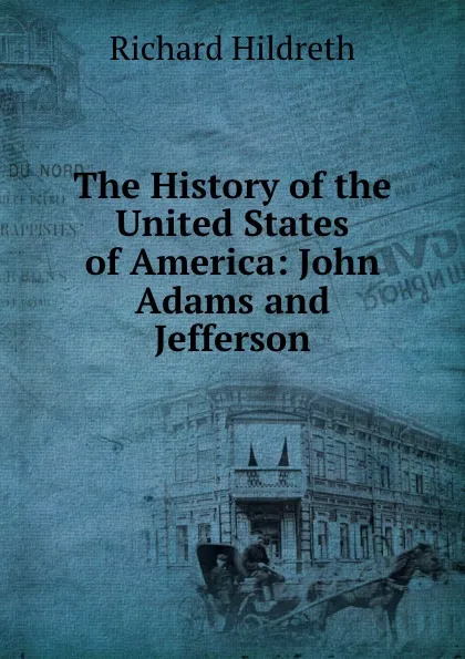 Обложка книги The History of the United States of America: John Adams and Jefferson, Hildreth Richard