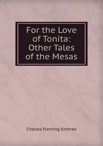 Обложка книги For the Love of Tonita: . Other Tales of the Mesas, Charles Fleming Embree