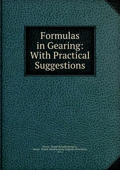 Обложка книги Formulas in Gearing: With Practical Suggestions, Brown and Sharpe manufacturing