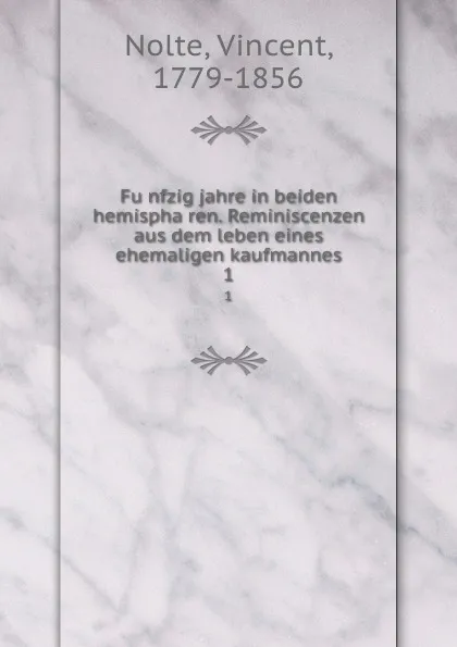 Обложка книги Funfzig jahre in beiden hemispharen. Reminiscenzen aus dem leben eines ehemaligen kaufmannes. 1, Vincent Nolte