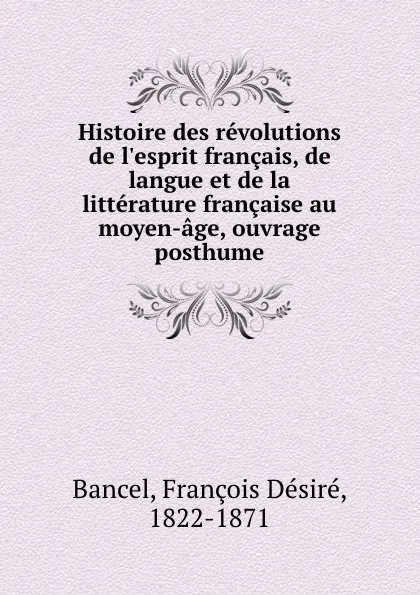 Обложка книги Histoire des revolutions de l.esprit francais, de langue et de la litterature francaise au moyen-age, ouvrage posthume, François Désiré Bancel