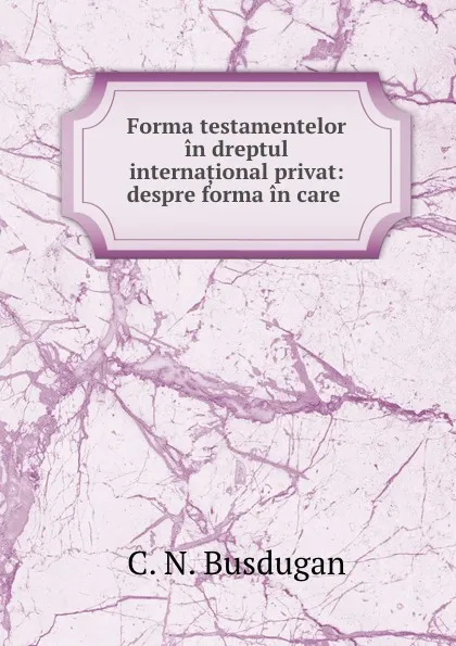 Обложка книги Forma testamentelor in dreptul international privat: despre forma in care ., C.N. Busdugan