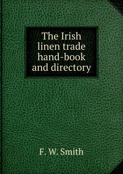 Обложка книги The Irish linen trade hand-book and directory, F.W. Smith