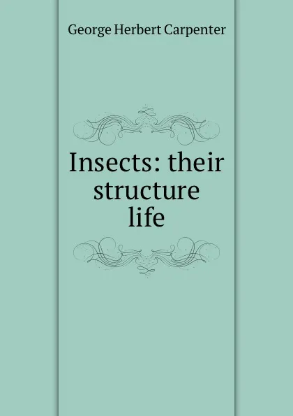 Обложка книги Insects: their structure . life, George Herbert Carpenter