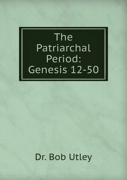 Обложка книги The Patriarchal Period: Genesis 12-50, Bob Utley