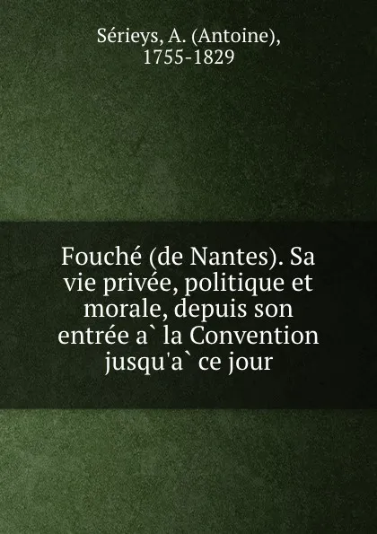 Обложка книги Fouche (de Nantes). Sa vie privee, politique et morale, depuis son entree a la Convention jusqu.a ce jour, Antoine Sérieys