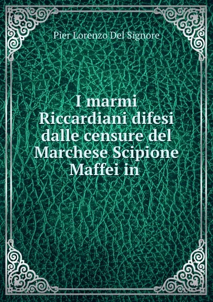 Обложка книги I marmi Riccardiani difesi dalle censure del Marchese Scipione Maffei in ., Pier Lorenzo Del Signore