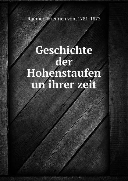 Обложка книги Geschichte der Hohenstaufen un ihrer zeit, Friedrich von Raumer