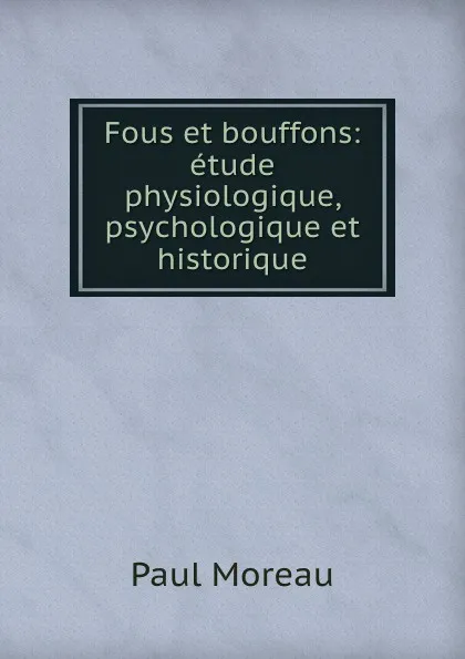 Обложка книги Fous et bouffons: etude physiologique, psychologique et historique, Paul Moreau