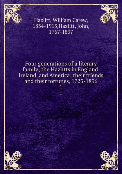 Обложка книги Four generations of a literary family; the Hazlitts in England, Ireland, and America; their friends and their fortunes, 1725-1896. 1, William Carew Hazlitt