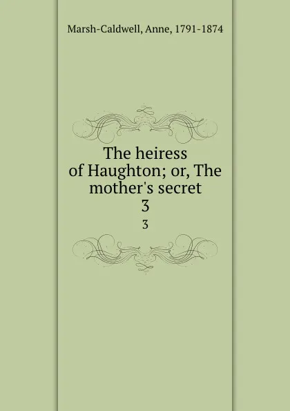 Обложка книги The heiress of Haughton; or, The mother.s secret. 3, Anne Marsh-Caldwell