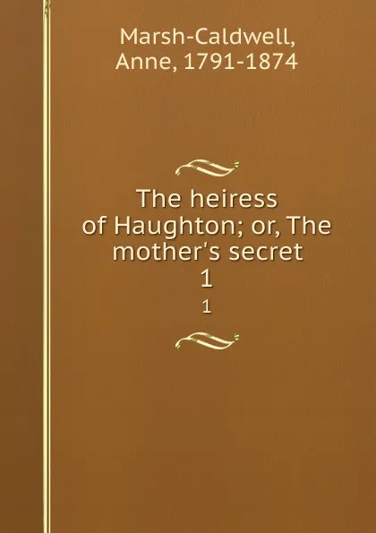 Обложка книги The heiress of Haughton; or, The mother.s secret. 1, Anne Marsh-Caldwell