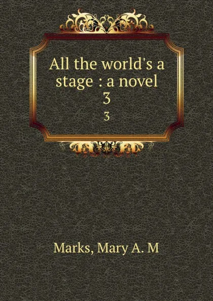 Обложка книги All the world.s a stage : a novel. 3, Mary A. M. Marks