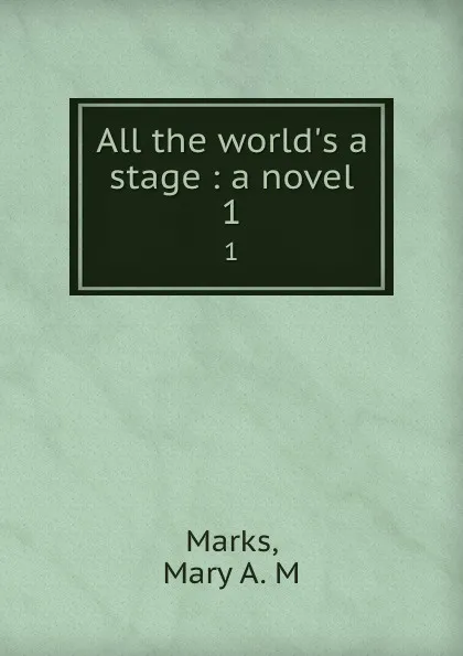 Обложка книги All the world.s a stage : a novel. 1, Mary A. M. Marks