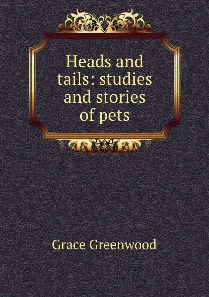 Обложка книги Heads and tails: studies and stories of pets, Grace Greenwood