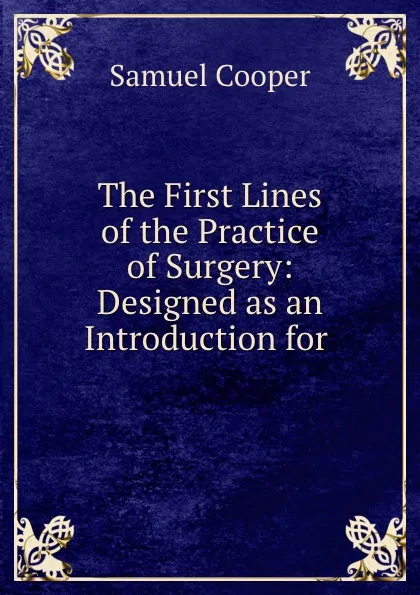 Обложка книги The First Lines of the Practice of Surgery: Designed as an Introduction for ., Samuel Cooper