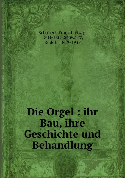 Обложка книги Die Orgel : ihr Bau, ihre Geschichte und Behandlung, Franz Ludwig Schubert