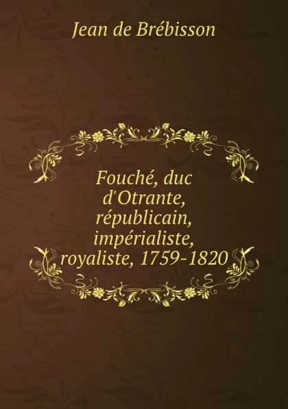 Обложка книги Fouche, duc d.Otrante, republicain, imperialiste, royaliste, 1759-1820, Jean de Brébisson