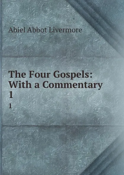 Обложка книги The Four Gospels: With a Commentary. 1, Abiel Abbot Livermore