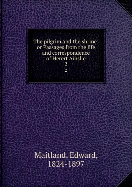 Обложка книги The pilgrim and the shrine; or Passages from the life and correspondence of Herert Ainslie. 2, Edward Maitland