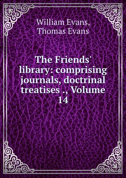 Обложка книги The Friends. library: comprising journals, doctrinal treatises ., Volume 14, William Evans