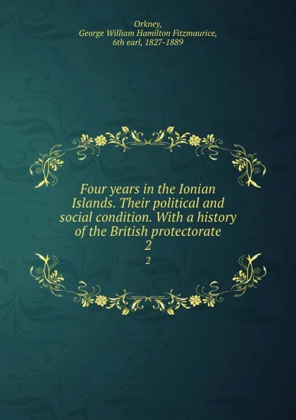 Обложка книги Four years in the Ionian Islands. Their political and social condition. With a history of the British protectorate. 2, George William Hamilton Fitzmaurice Orkney