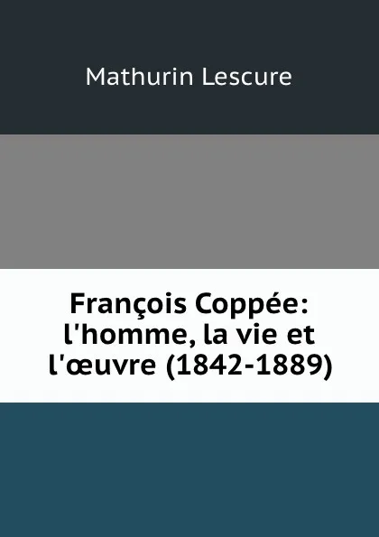 Обложка книги Francois Coppee: l.homme, la vie et l.oeuvre (1842-1889), Mathurin Lescure