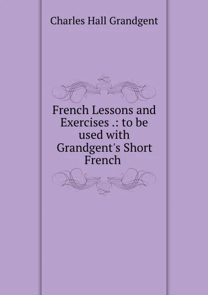 Обложка книги French Lessons and Exercises .: to be used with Grandgent.s Short French ., C.H. Grandgent