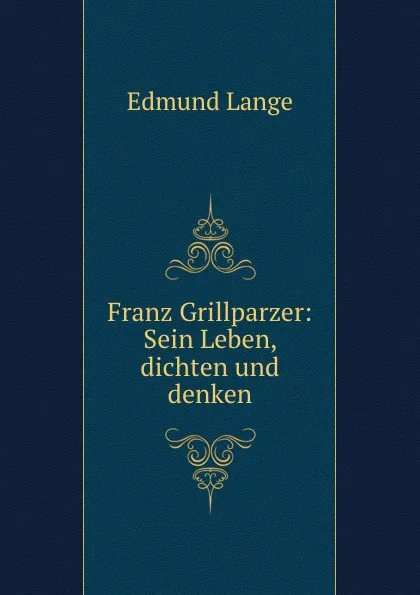 Обложка книги Franz Grillparzer: Sein Leben, dichten und denken, Edmund Lange