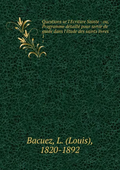 Обложка книги Questions ur l.Ecriture Sainte : ou, Programme detaille pour servir de guide dans l.etude des saints livres. 1, Louis Bacuez