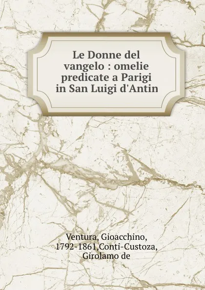 Обложка книги Le Donne del vangelo : omelie predicate a Parigi in San Luigi d.Antin, Gioacchino Ventura