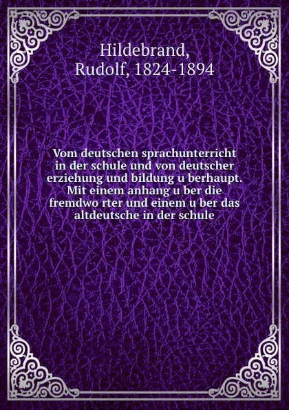 Обложка книги Vom deutschen sprachunterricht in der schule und von deutscher erziehung und bildung uberhaupt. Mit einem anhang uber die fremdworter und einem uber das altdeutsche in der schule, Rudolf Hildebrand